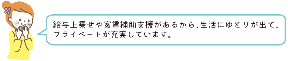 給与上乗せや家賃補助支援があるから、生活にゆとりが出て、プライベートが充実しています。